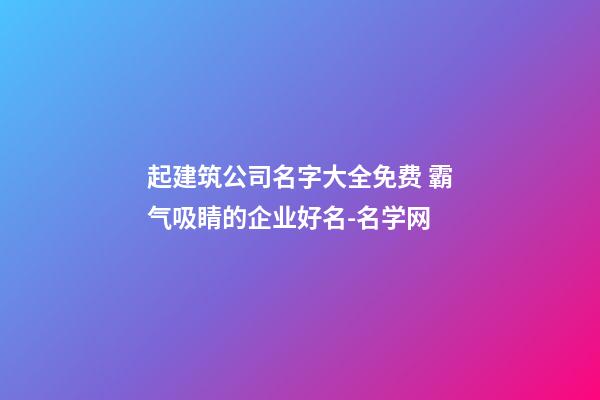 起建筑公司名字大全免费 霸气吸睛的企业好名-名学网